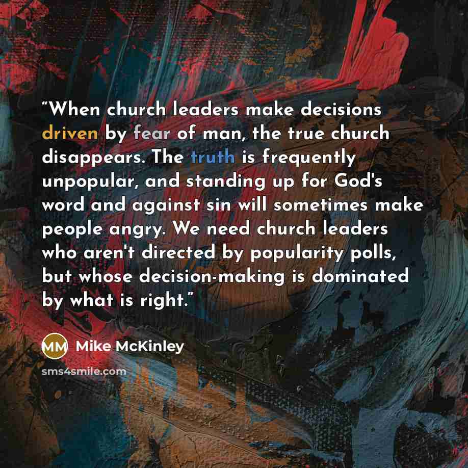 “When church leaders make decisions driven by fear of man, the true church disappears. The truth is frequently unpopular, and standing up for God's word and against sin will sometimes make people angry. We need church leaders who aren't directed by popularity polls, but whose decision-making is…” quote by Mike McKinley