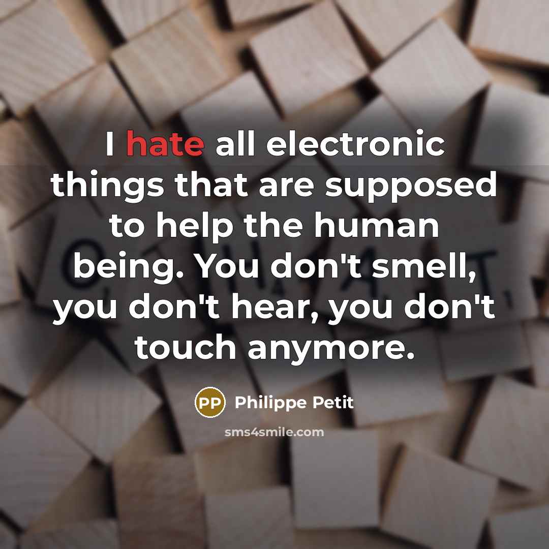 “I hate all electronic things that are supposed to help the human being. You don't smell, you don't hear, you don't touch anymore.” quote by Philippe Petit