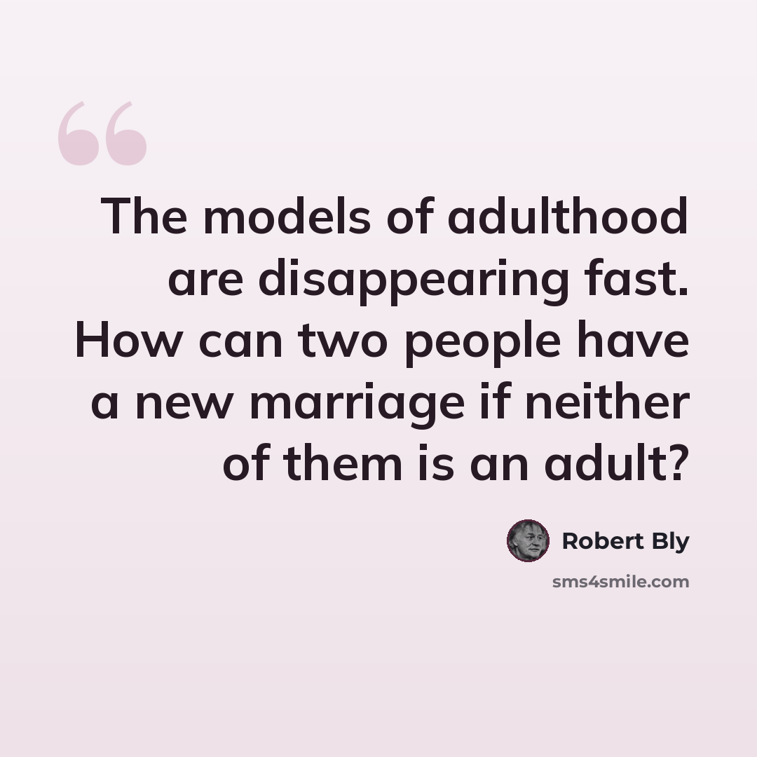 “The models of adulthood are disappearing fast. How can two people have a new marriage if neither of them is an adult?” quote by Robert Bly