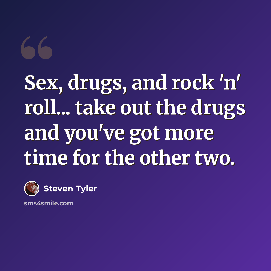 “Sex, drugs, and rock 'n' roll... take out the drugs and you've got more time for the other two.” quote by Steven Tyler