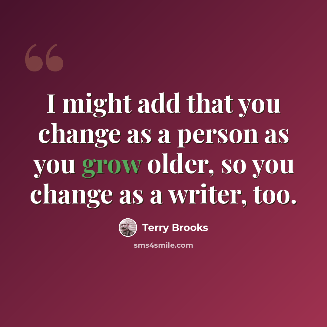 “I might add that you change as a person as you grow older, so you change as a writer, too.” quote by Terry Brooks
