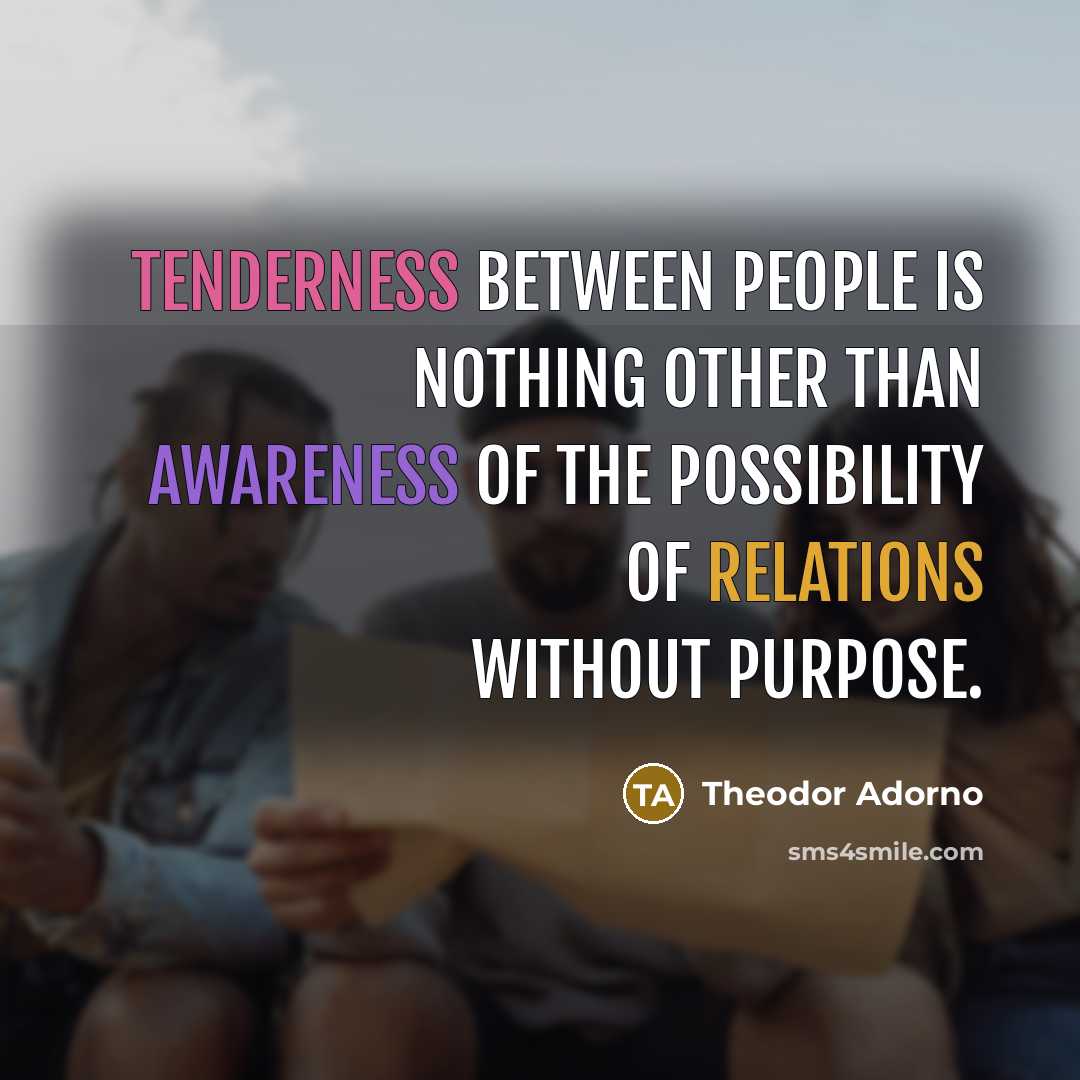 “Tenderness between people is nothing other than awareness of the possibility of relations without purpose.” quote by Theodor Adorno