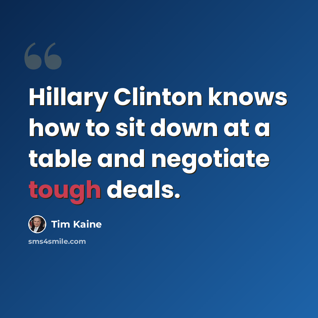 “Hillary Clinton knows how to sit down at a table and negotiate tough deals.” quote by Tim Kaine