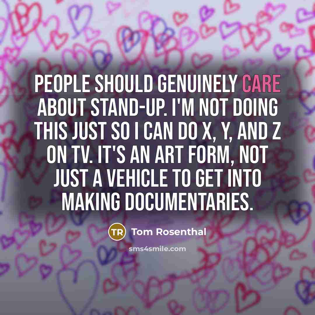 “People should genuinely care about stand-up. I'm not doing this just so I can do x, y, and z on TV. It's an art form, not just a vehicle to get into making documentaries.” quote by Tom Rosenthal