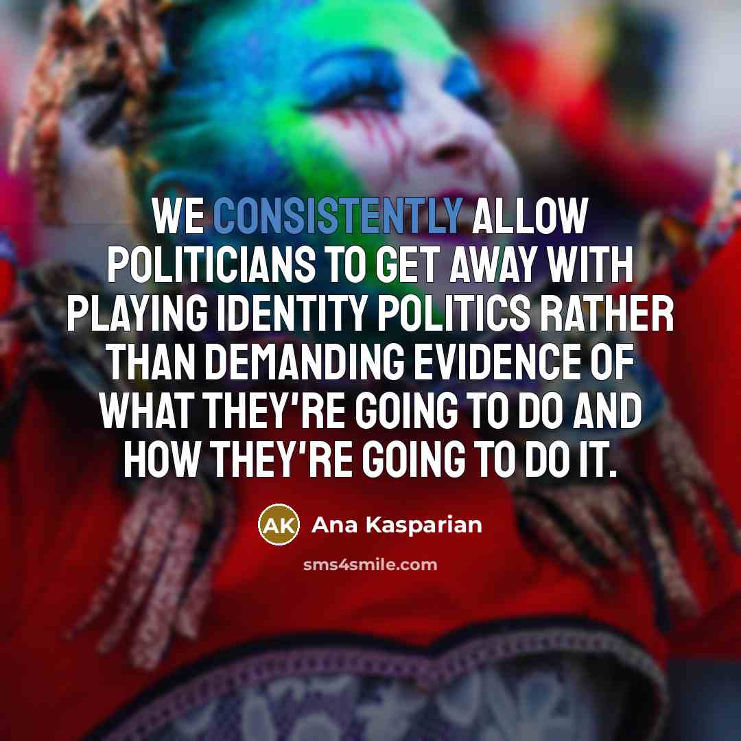 “We consistently allow politicians to get away with playing identity politics rather than demanding evidence of what they're going to do and how they're going to do it.” quote by Ana Kasparian