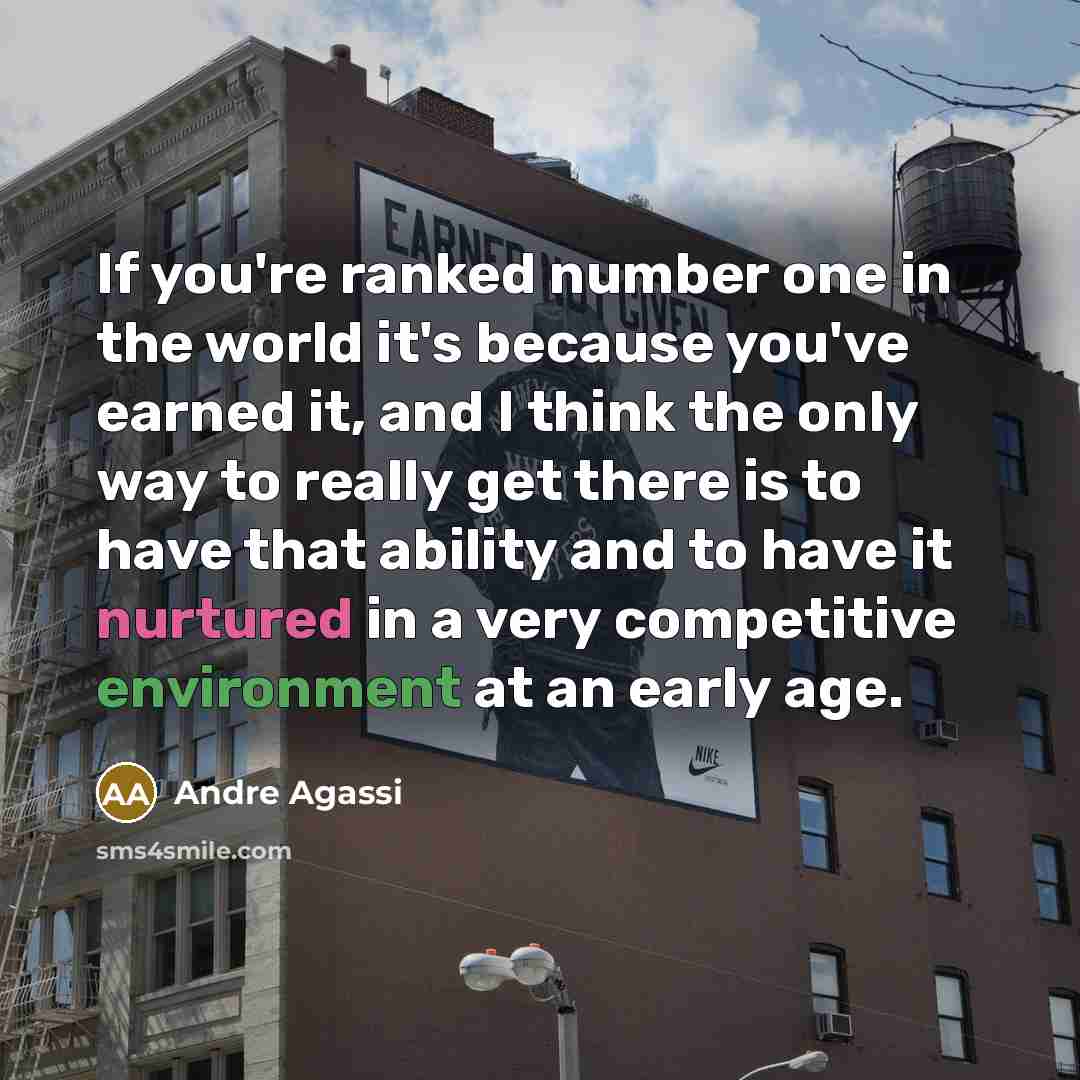 “If you're ranked number one in the world it's because you've earned it, and I think the only way to really get there is to have that ability and to have it nurtured in a very competitive environment at an early age.” quote by Andre Agassi