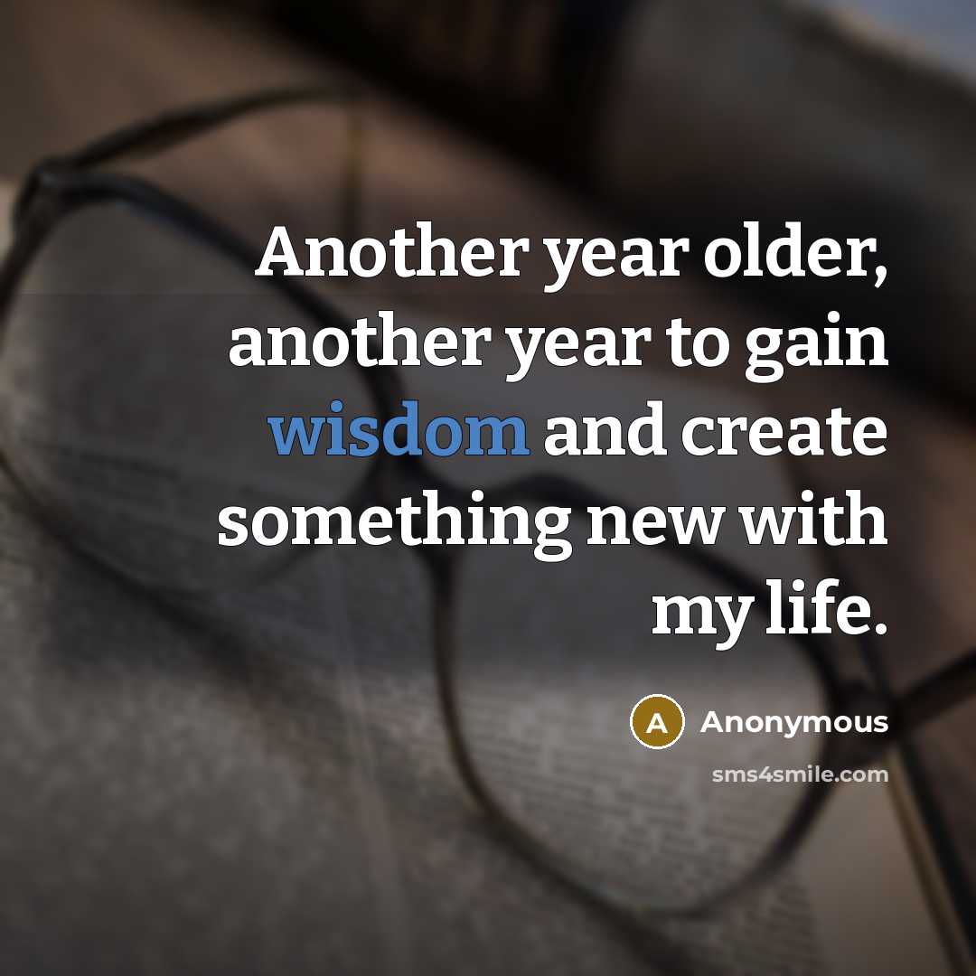 “Another year older, another year to gain wisdom and create something new with my life.” quote by Anonymous
