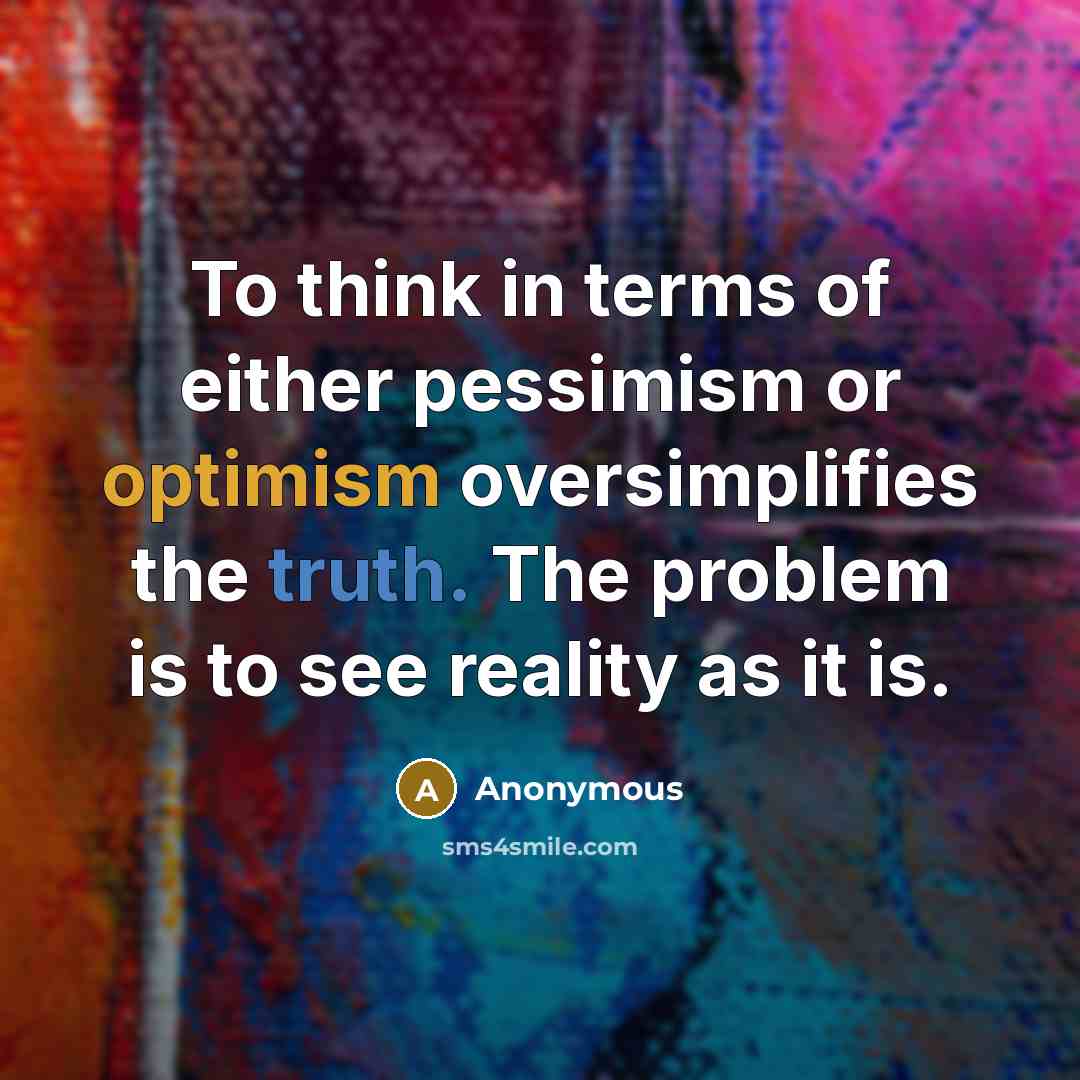 “To think in terms of either pessimism or optimism oversimplifies the truth. The problem is to see reality as it is.” quote by Anonymous