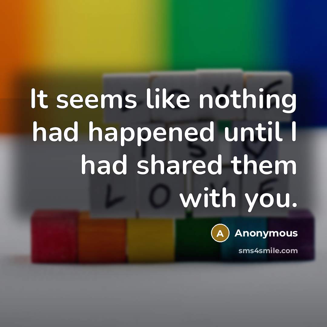 “It seems like nothing had happened until I had shared them with you.” quote by Anonymous