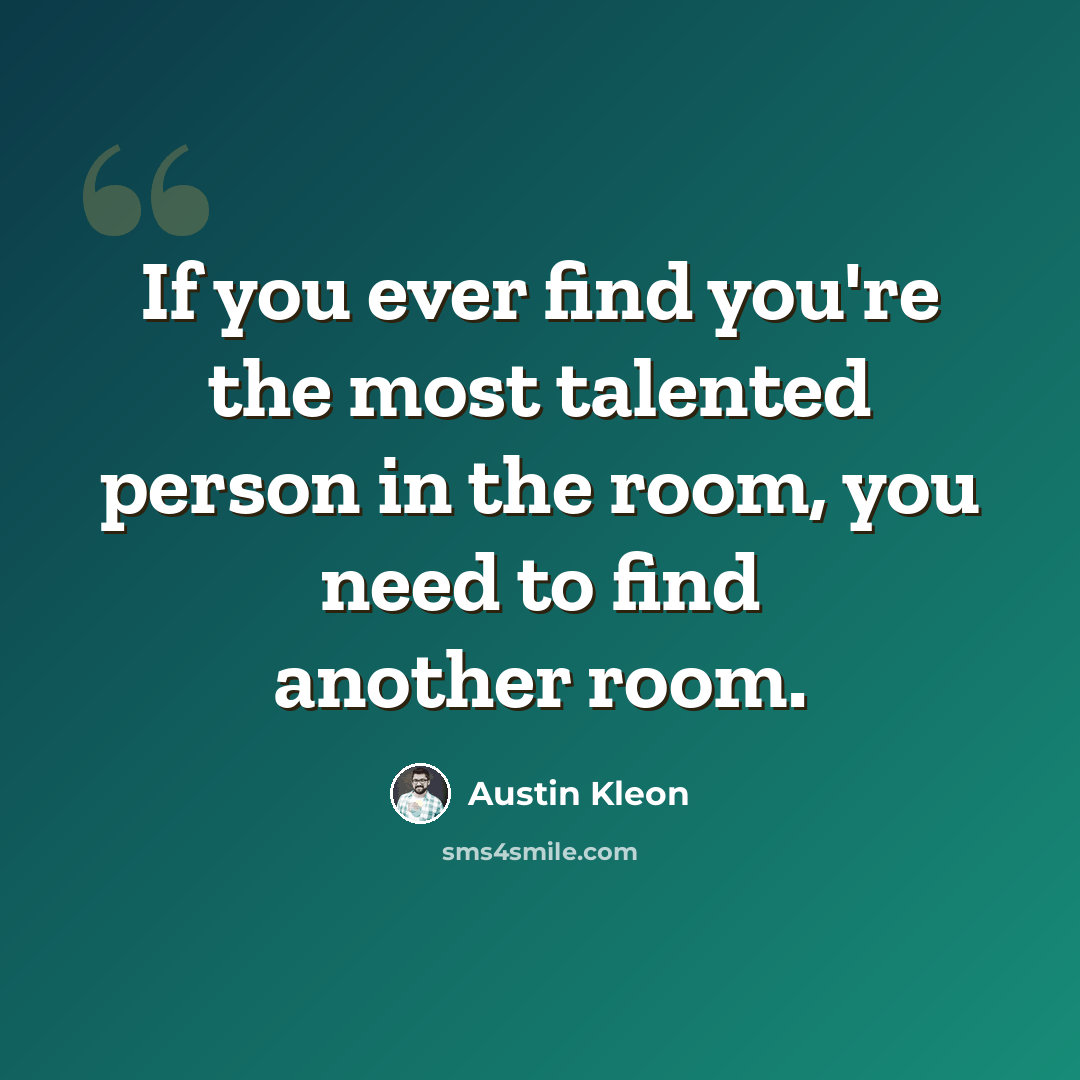 “If you ever find you're the most talented person in the room, you need to find another room.” quote by Austin Kleon