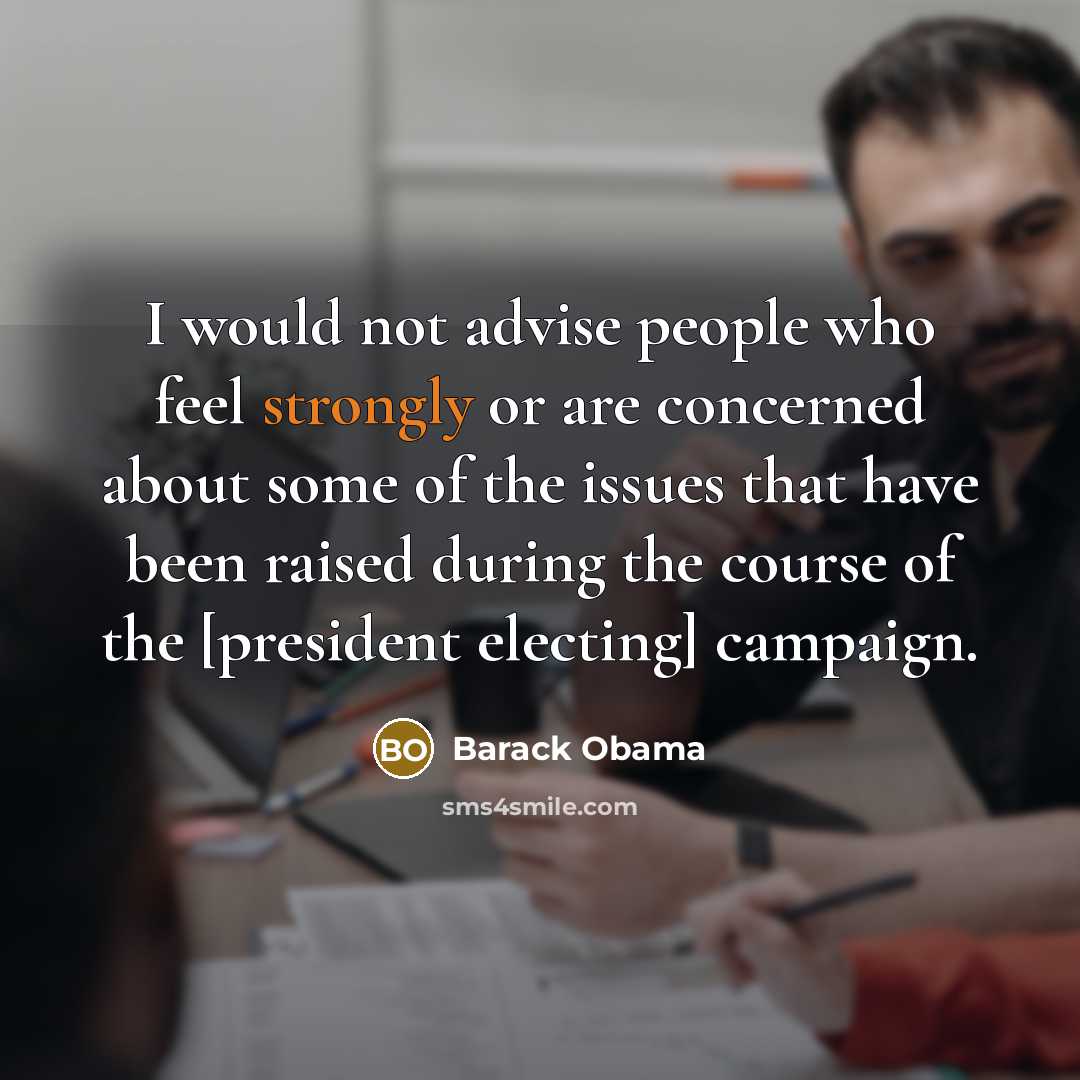 “I would not advise people who feel strongly or are concerned about some of the issues that have been raised during the course of the [president electing] campaign.” quote by Barack Obama