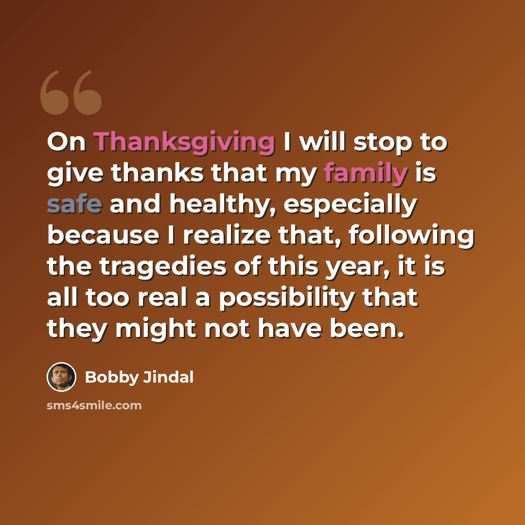 “On Thanksgiving I will stop to give thanks that my family is safe and healthy, especially because I realize that, following the tragedies of this year, it is all too real a possibility that they might not have been.” quote by Bobby Jindal