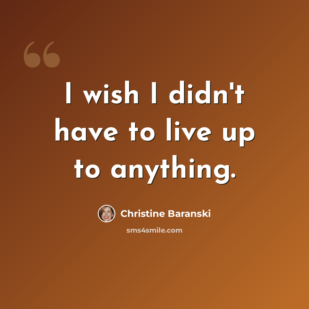 “I wish I didn't have to live up to anything.” quote by Christine Baranski