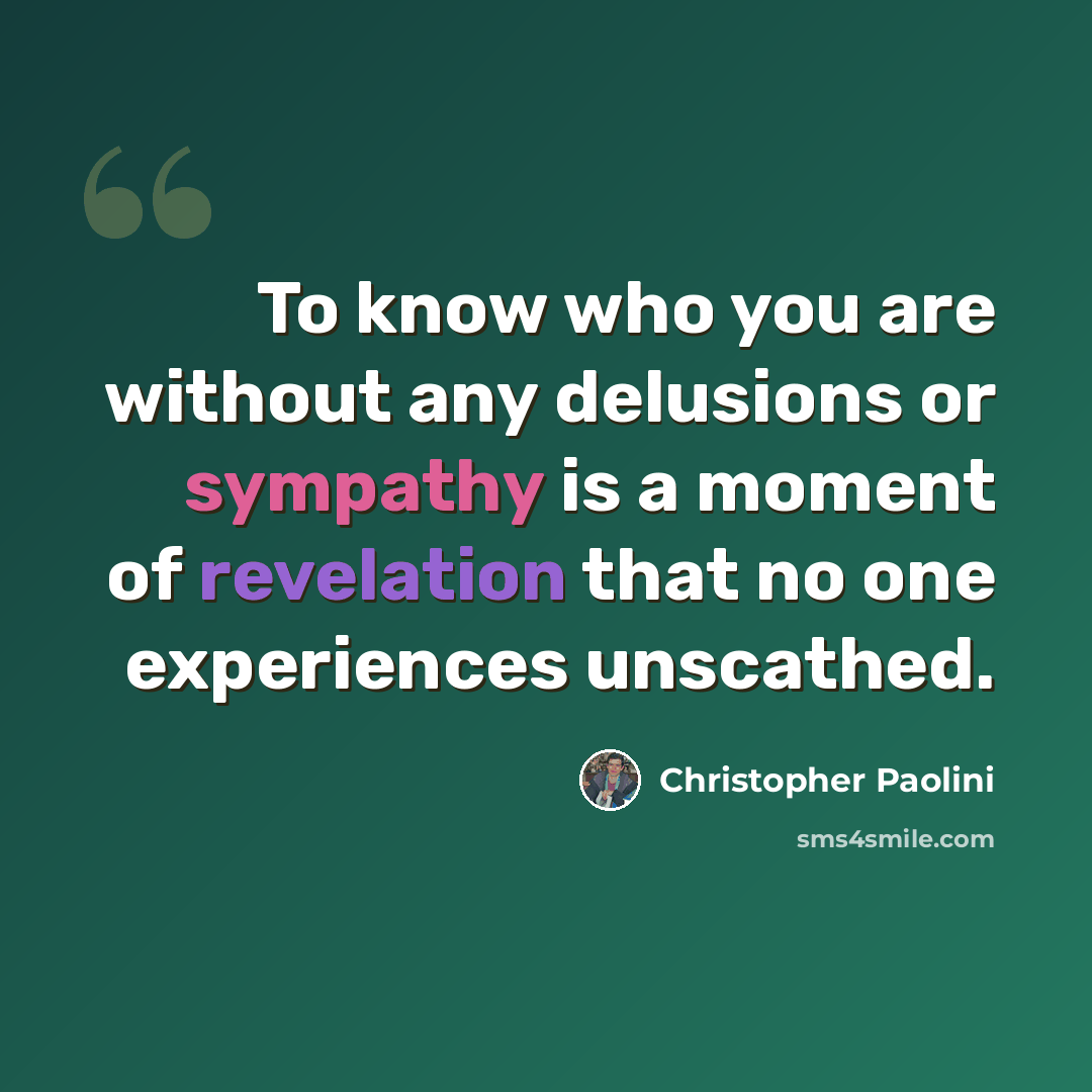 “To know who you are without any delusions or sympathy is a moment of revelation that no one experiences unscathed.” quote by Christopher Paolini