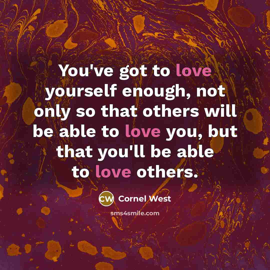“You've got to love yourself enough, not only so that others will be able to love you, but that you'll be able to love others.” quote by Cornel West
