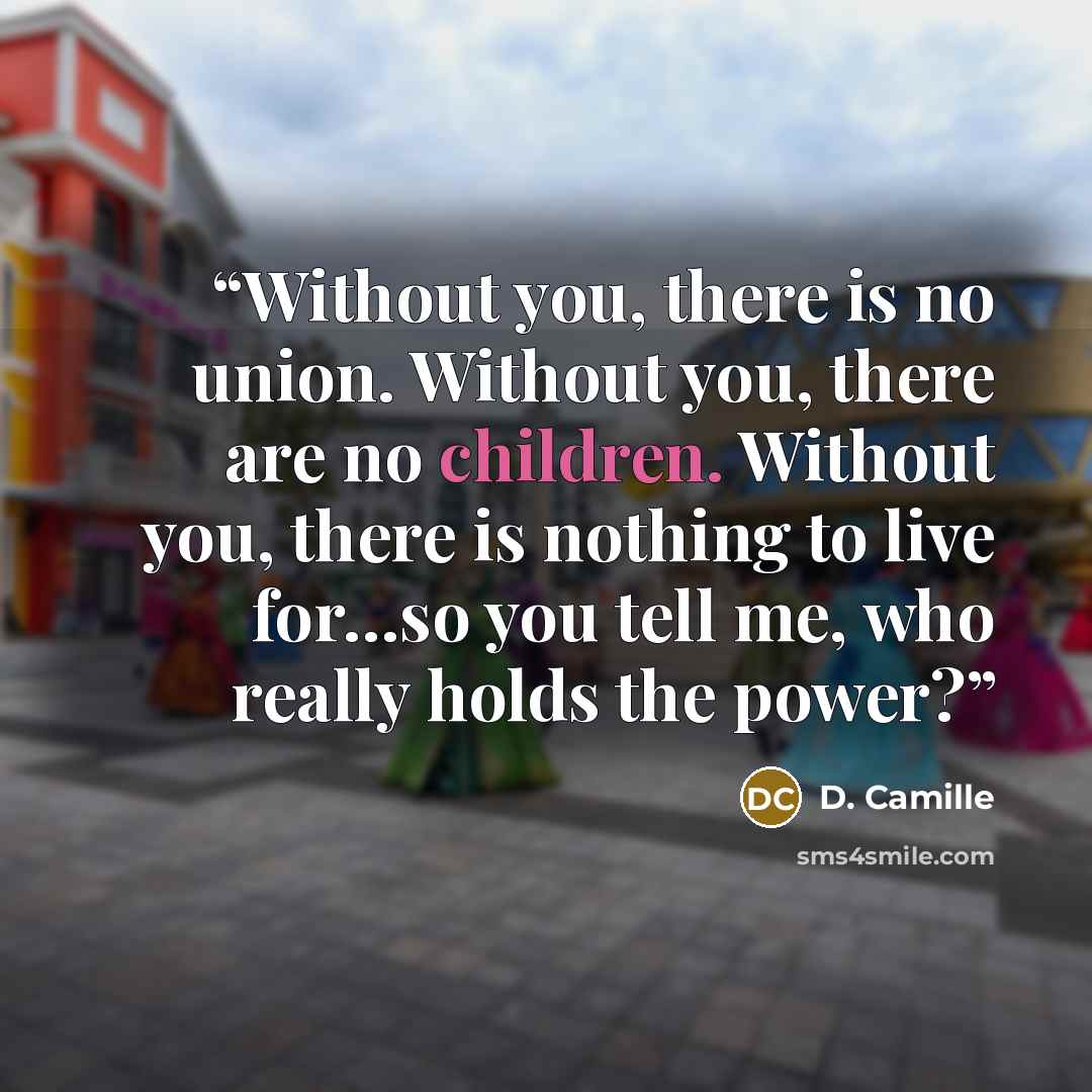 “Without you, there is no union. Without you, there are no children. Without you, there is nothing to live for…so you tell me, who really holds the power?” quote by D. Camille