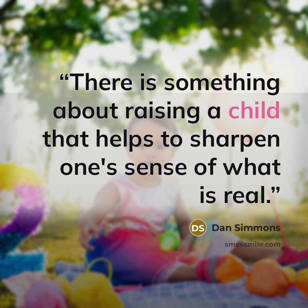 “There is something about raising a child that helps to sharpen one's sense of what is real.” quote by Dan Simmons