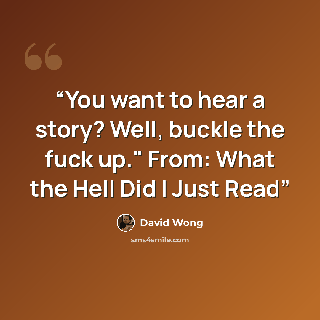 “You want to hear a story? Well, buckle the fuck up." From: What the Hell Did I Just Read” quote by David Wong