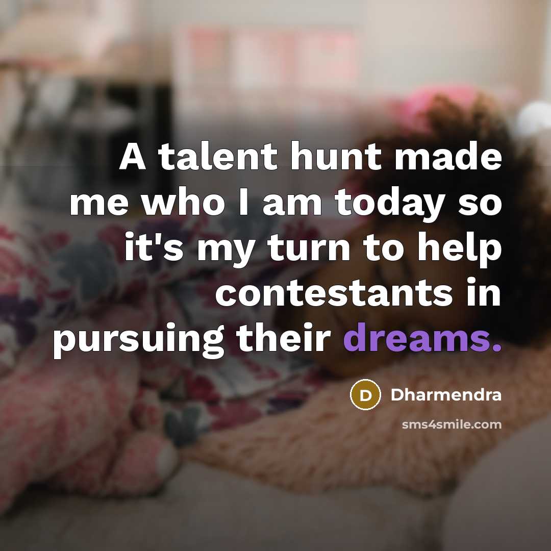 “A talent hunt made me who I am today so it's my turn to help contestants in pursuing their dreams.” quote by Dharmendra