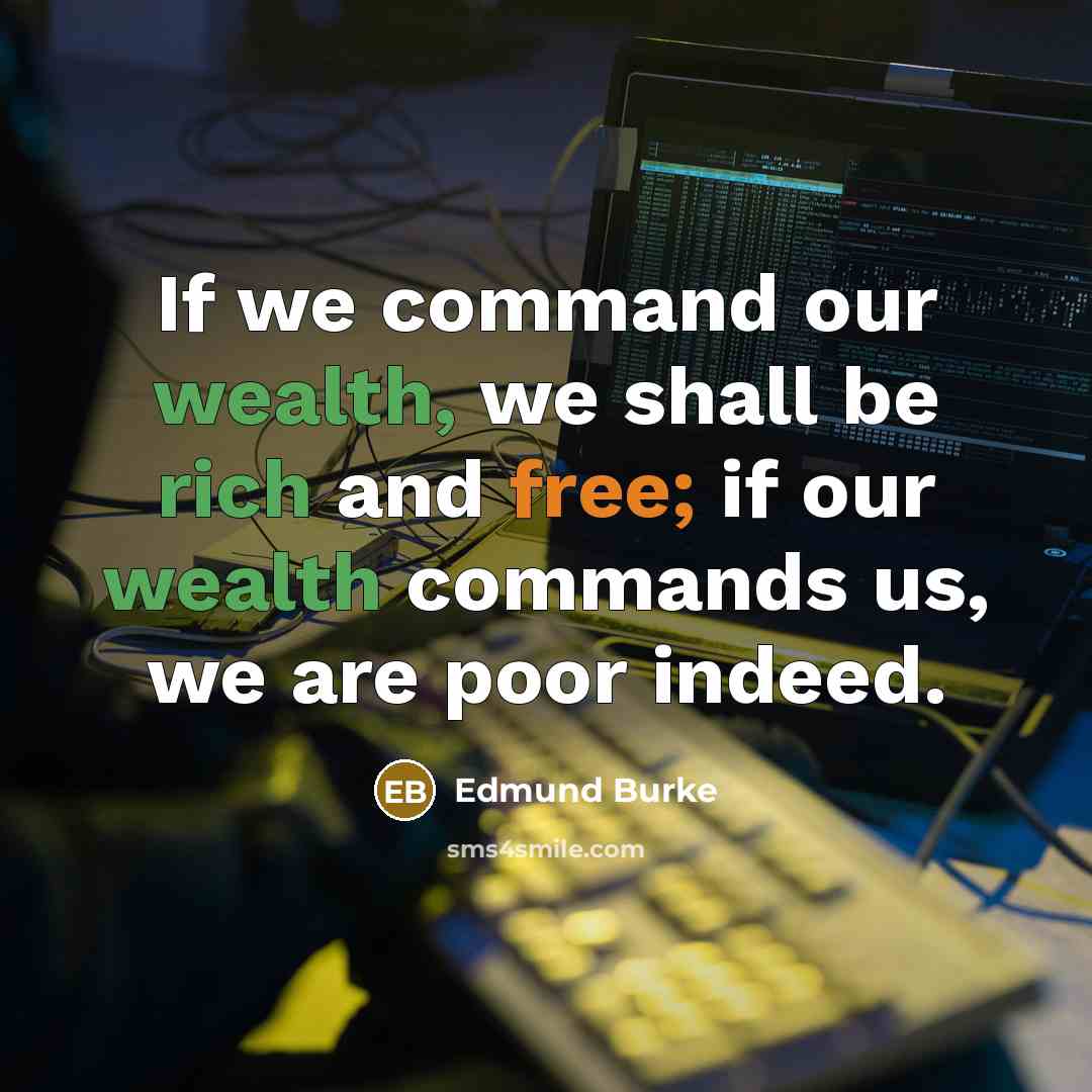 “If we command our wealth, we shall be rich and free; if our wealth commands us, we are poor indeed.” quote by Edmund Burke