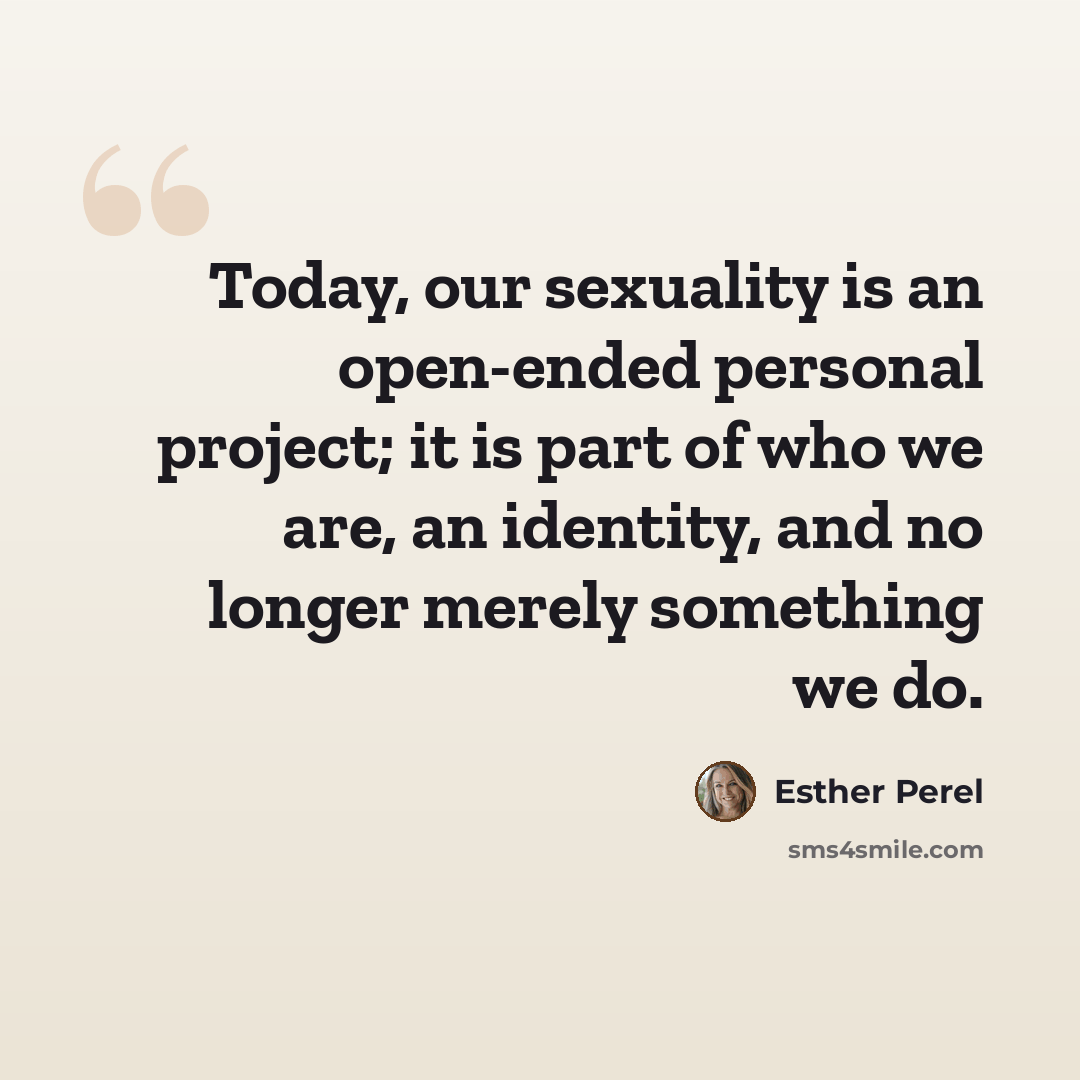 “Today, our sexuality is an open-ended personal project; it is part of who we are, an identity, and no longer merely something we do.” quote by Esther Perel