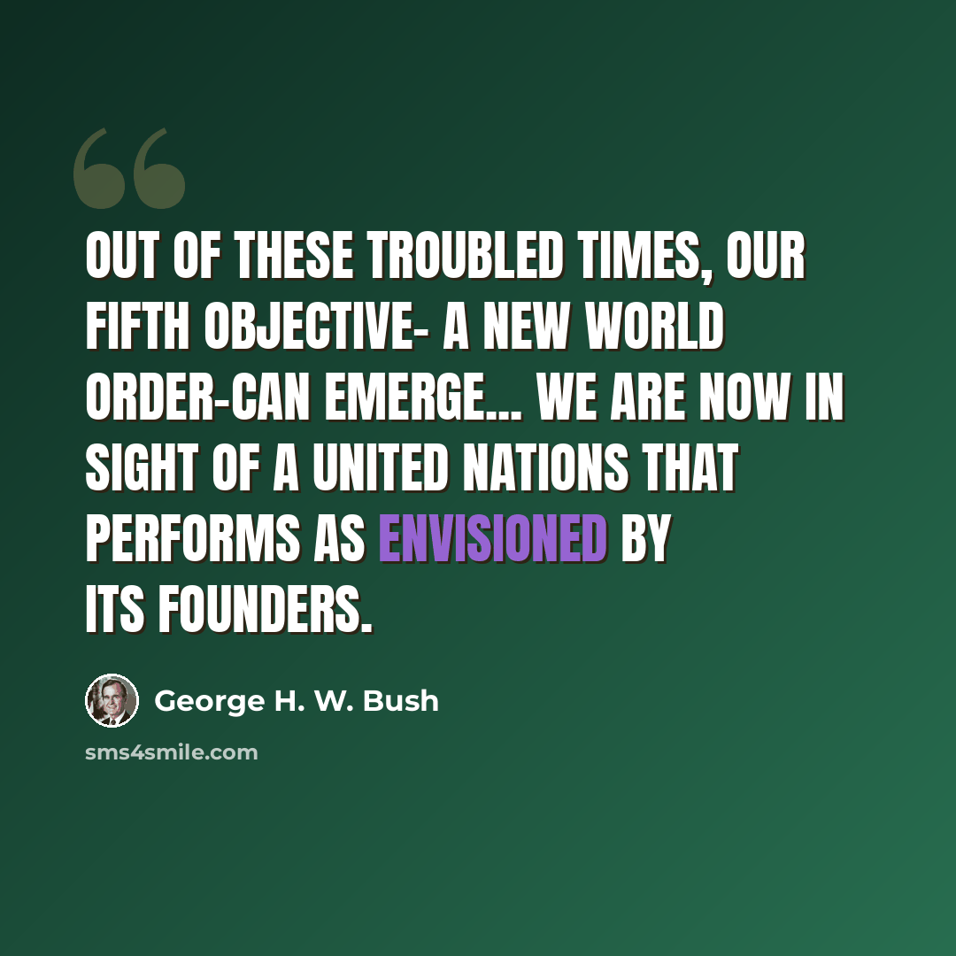 “Out of these troubled times, our fifth objective- a new world order-can emerge... We are now in sight of a United Nations that performs as envisioned by its founders.” quote by George H. W. Bush