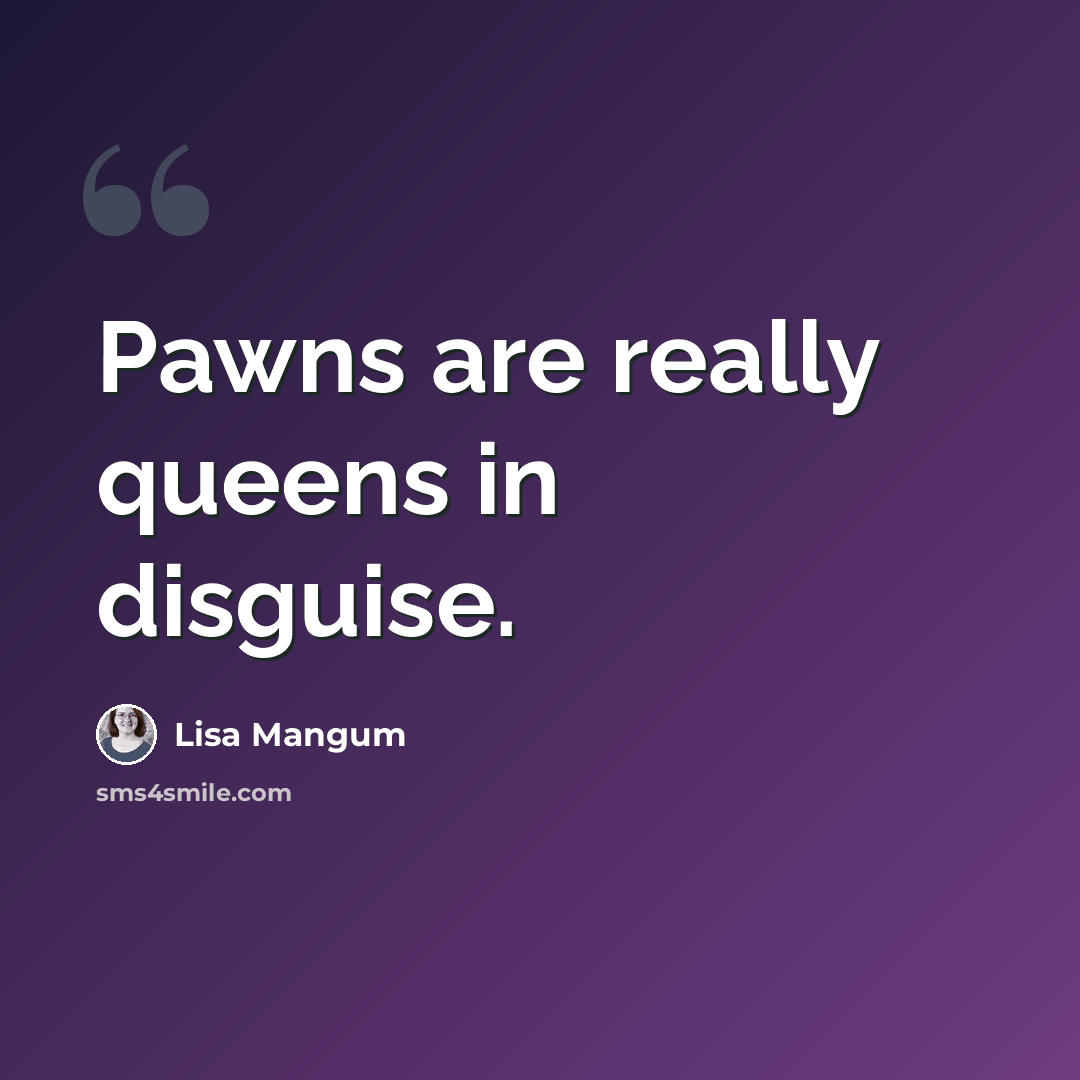 “Pawns are really queens in disguise.” quote by Lisa Mangum