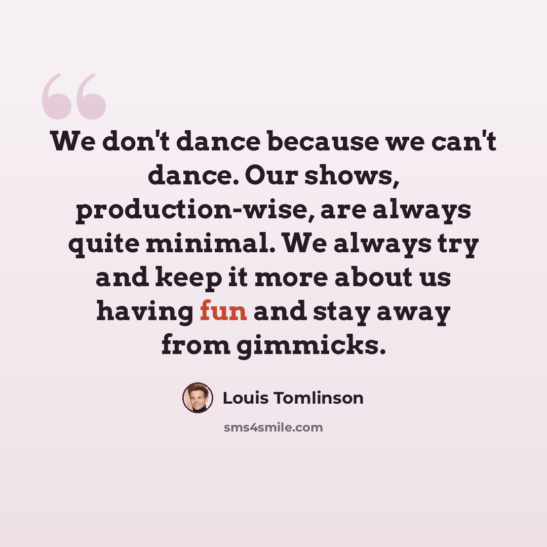 “We don't dance because we can't dance. Our shows, production-wise, are always quite minimal. We always try and keep it more about us having fun and stay away from gimmicks.” quote by Louis Tomlinson