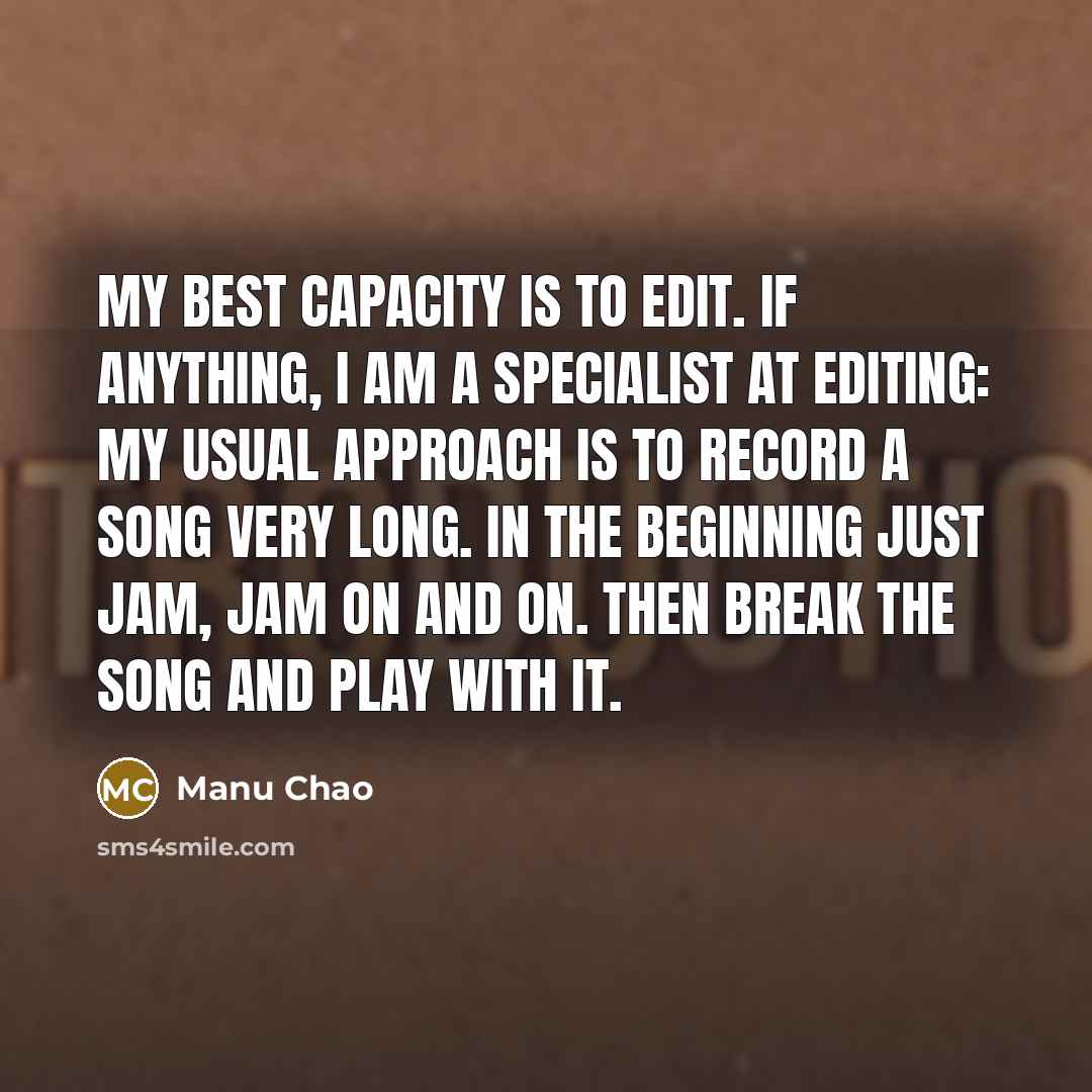 “My best capacity is to edit. If anything, I am a specialist at editing: my usual approach is to record a song very long. In the beginning just jam, jam on and on. Then break the song and play with it.” quote by Manu Chao