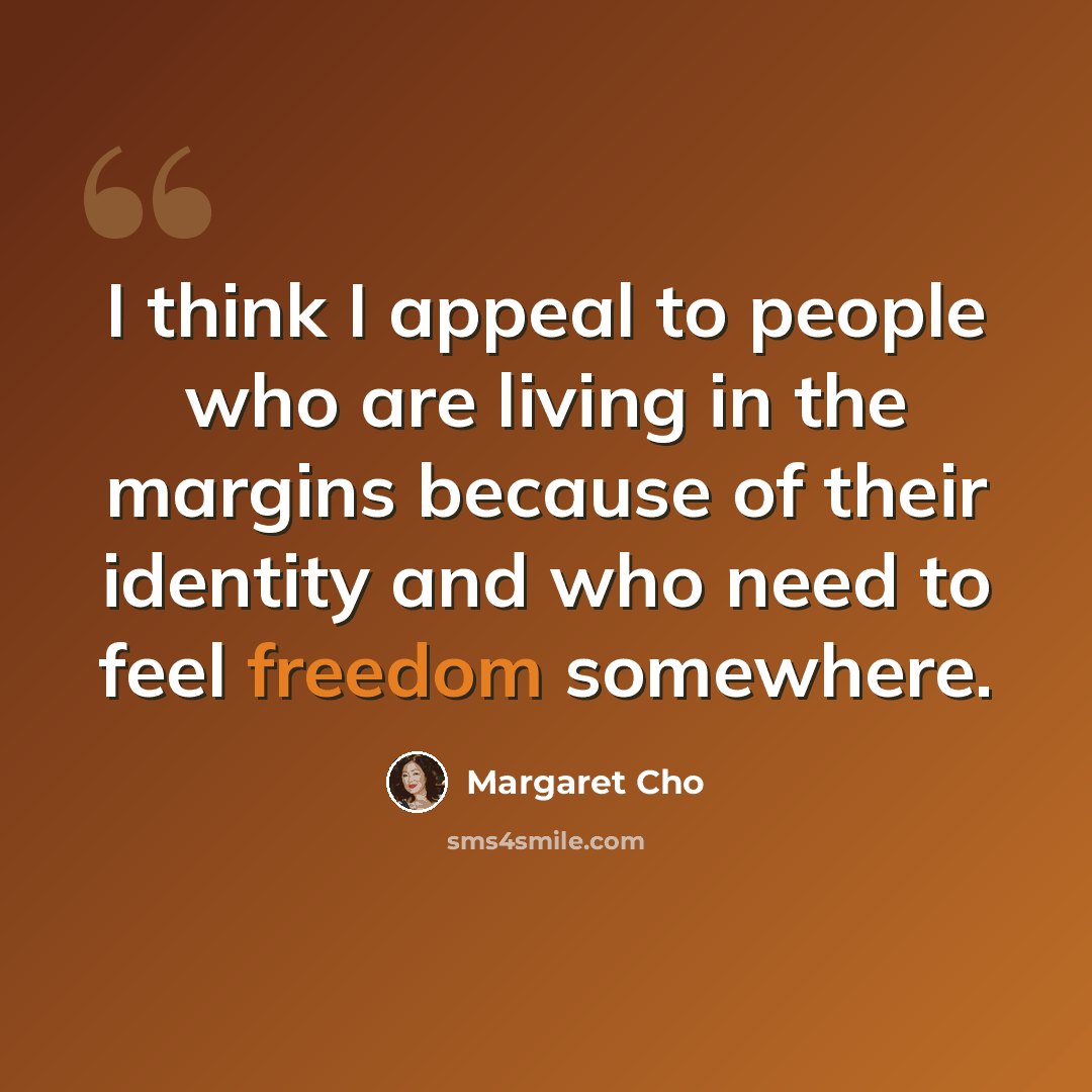 “I think I appeal to people who are living in the margins because of their identity and who need to feel freedom somewhere.” quote by Margaret Cho