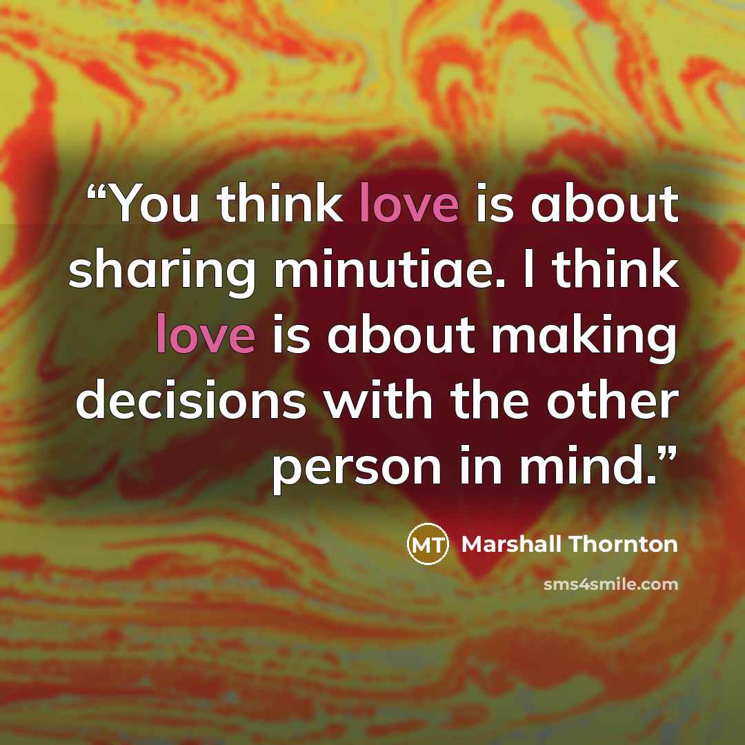 “You think love is about sharing minutiae. I think love is about making decisions with the other person in mind.” quote by Marshall Thornton