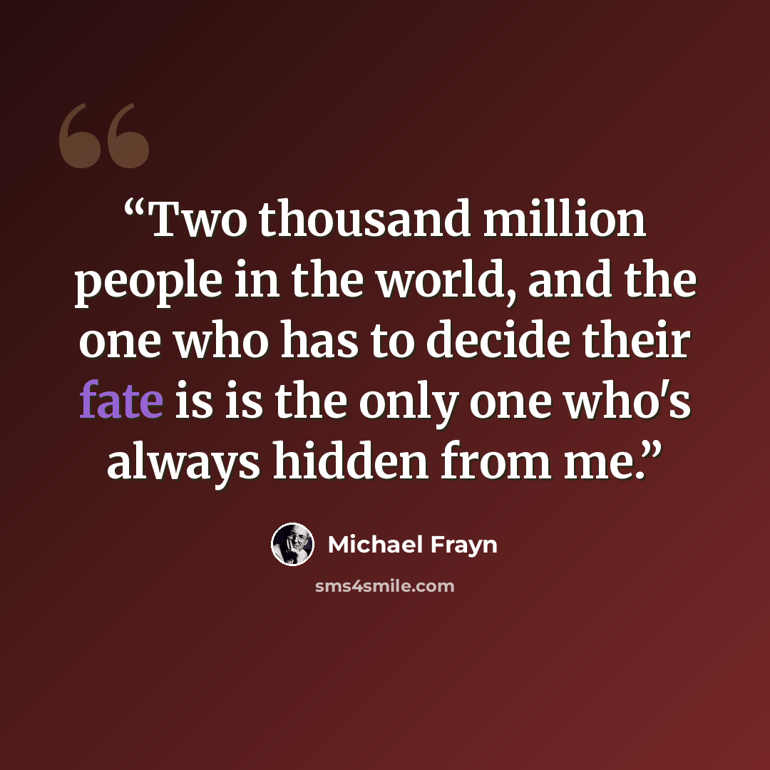 “Two thousand million people in the world, and the one who has to decide their fate is is the only one who's always hidden from me.” quote by Michael Frayn