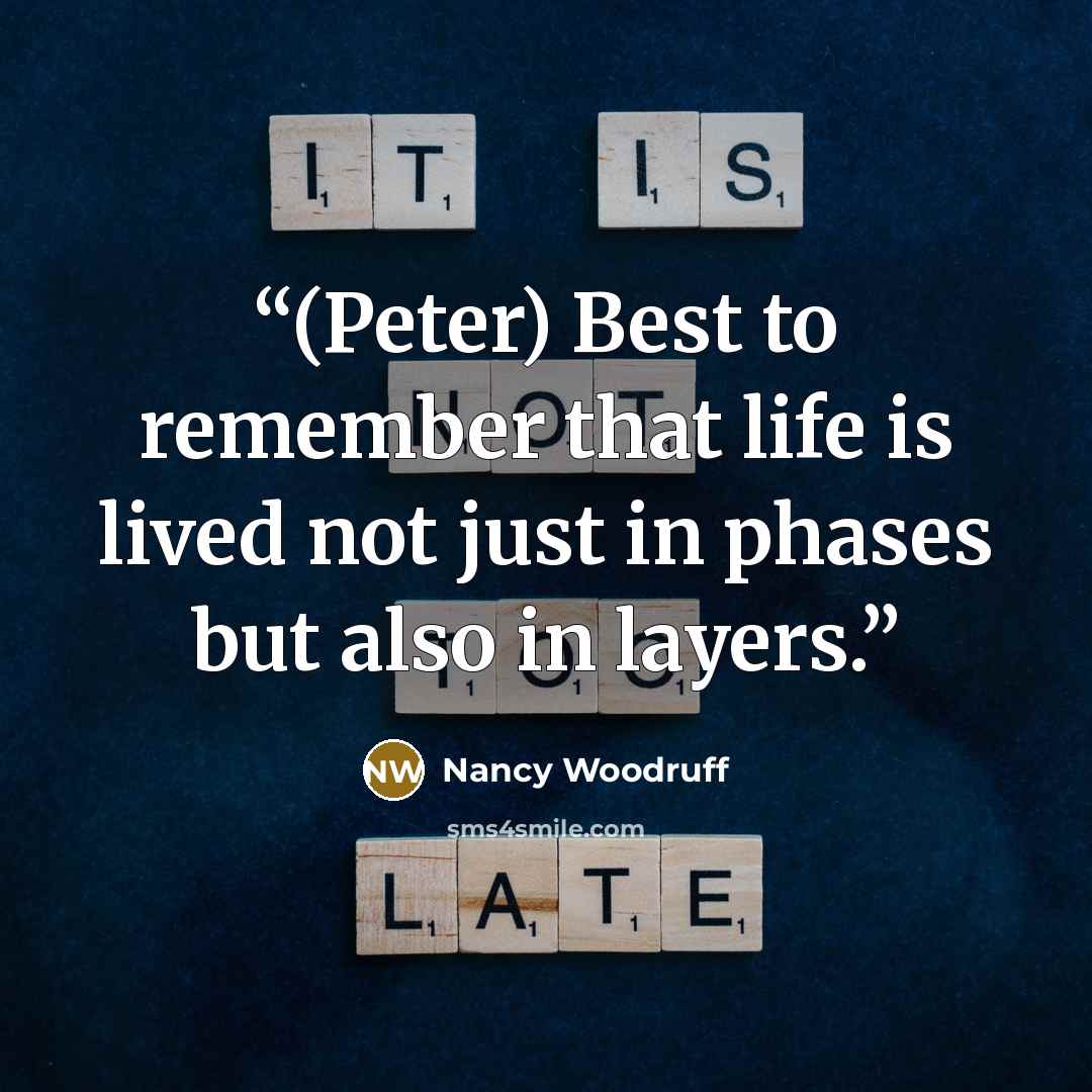 “(Peter) Best to remember that life is lived not just in phases but also in layers.” quote by Nancy Woodruff