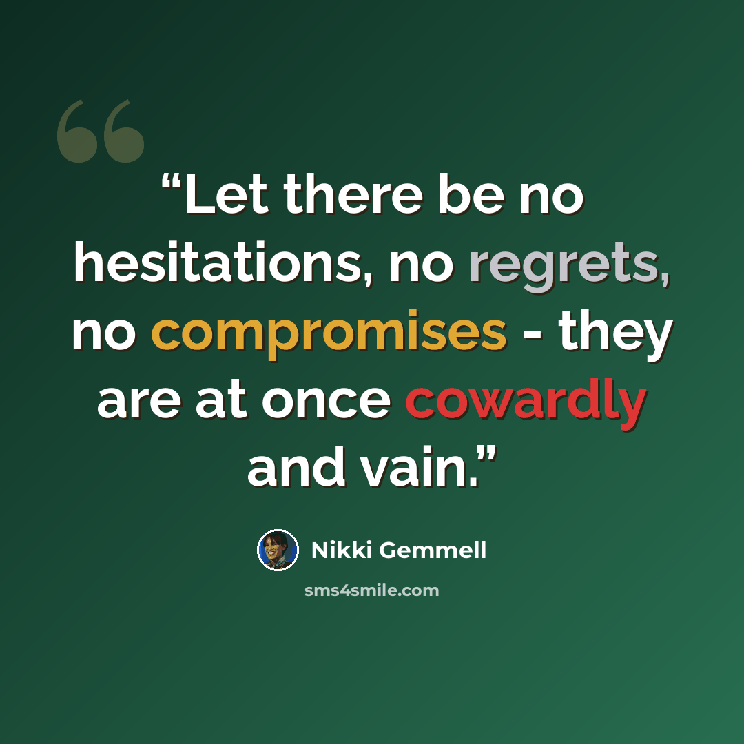 “Let there be no hesitations, no regrets, no compromises - they are at once cowardly and vain.” quote by Nikki Gemmell