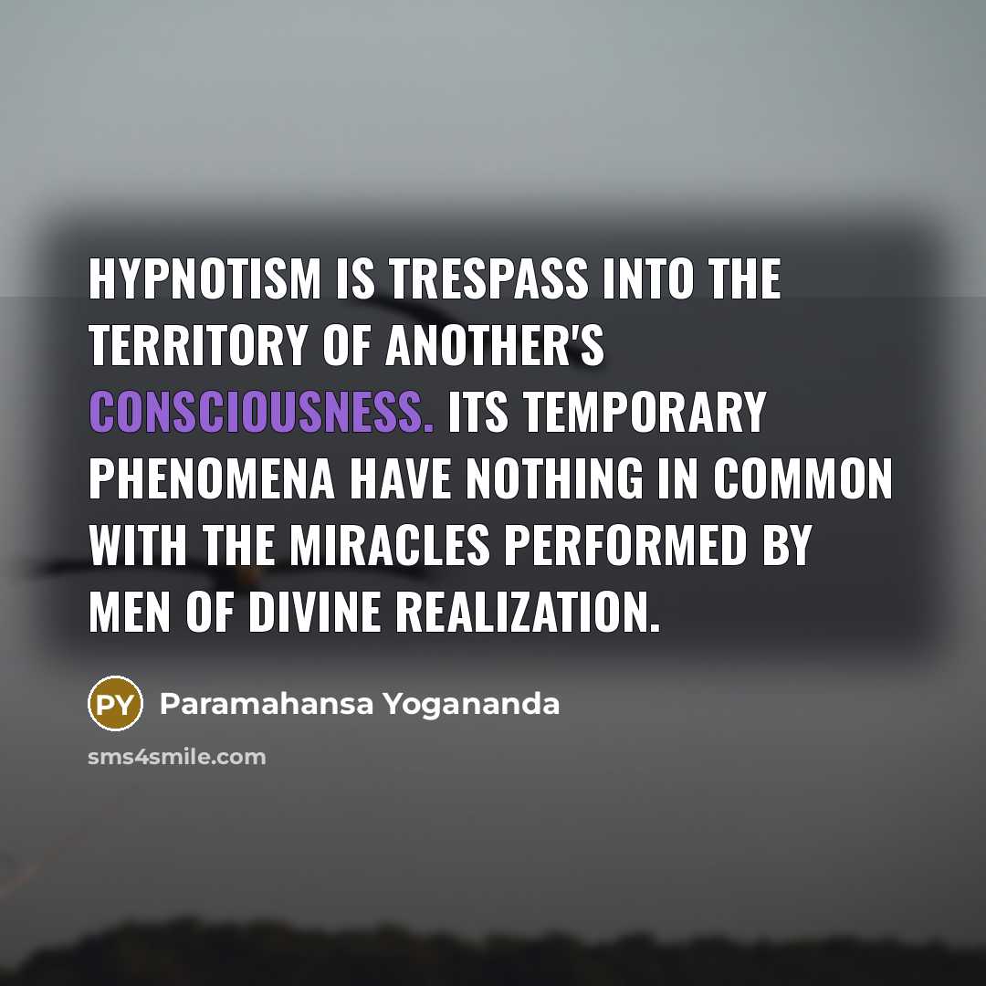 “Hypnotism is trespass into the territory of another's consciousness. Its temporary phenomena have nothing in common with the miracles performed by men of divine realization.” quote by Paramahansa Yogananda