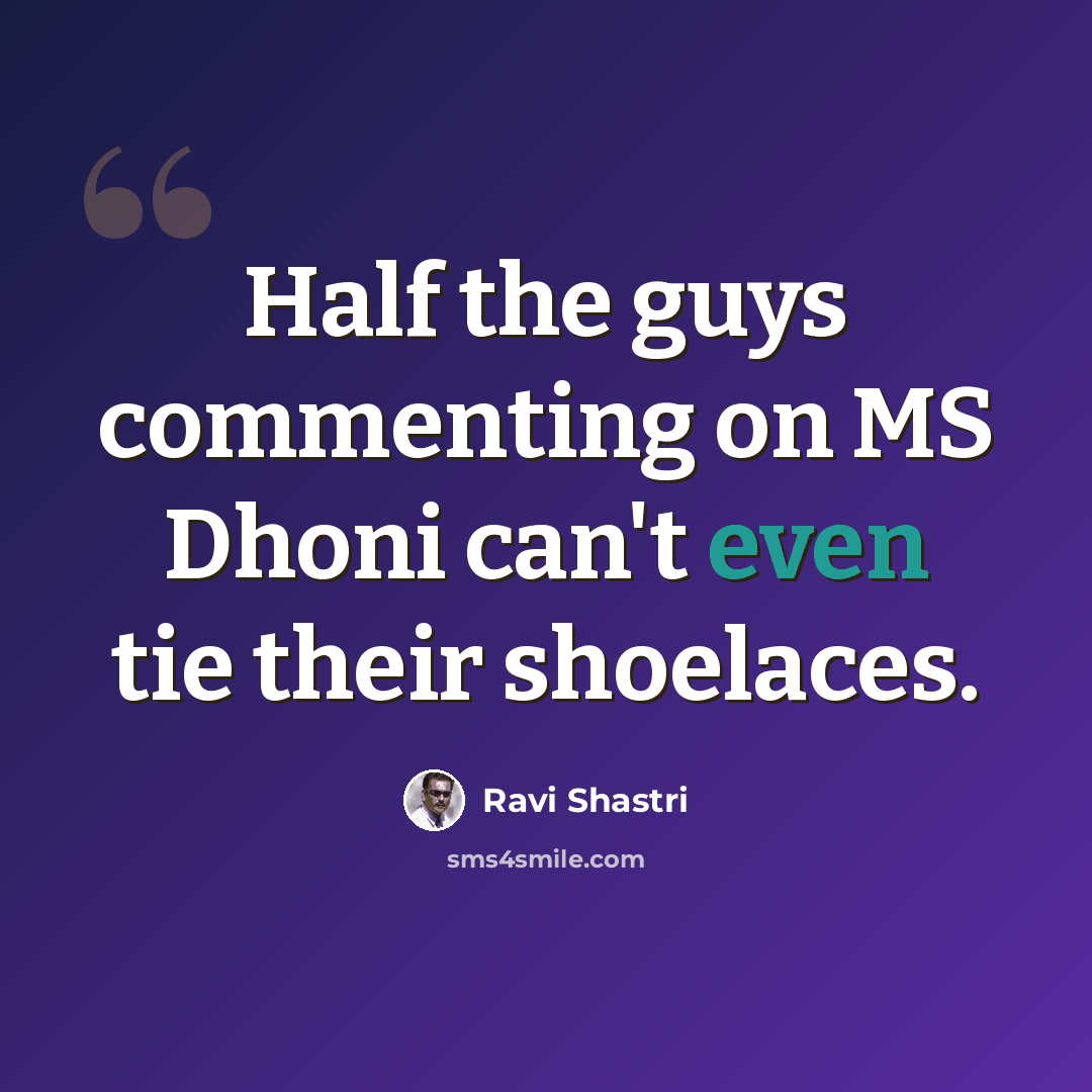 “Half the guys commenting on MS Dhoni can't even tie their shoelaces.” quote by Ravi Shastri