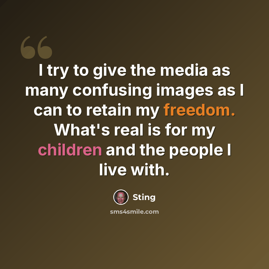 “I try to give the media as many confusing images as I can to retain my freedom. What's real is for my children and the people I live with.” quote by Sting
