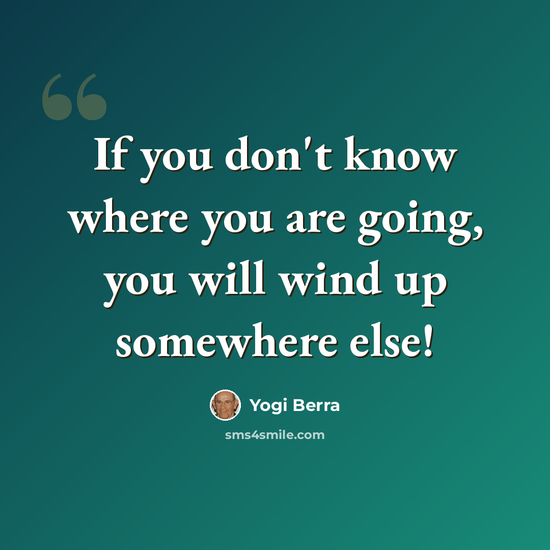 “If you don't know where you are going, you will wind up somewhere else!” quote by Yogi Berra