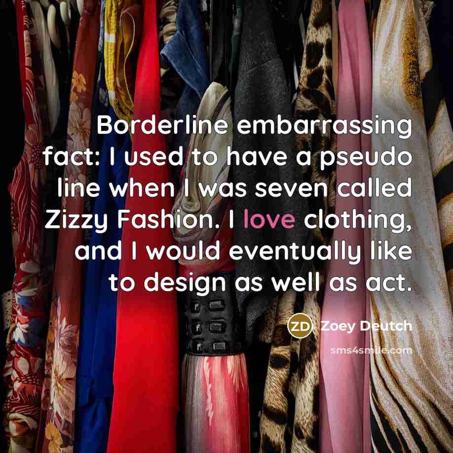 “Borderline embarrassing fact: I used to have a pseudo line when I was seven called Zizzy Fashion. I love clothing, and I would eventually like to design as well as act.” quote by Zoey Deutch