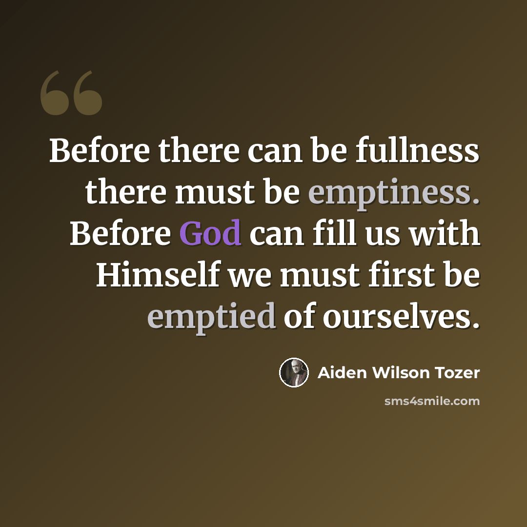 “Before there can be fullness there must be emptiness. Before God can fill us with Himself we must first be emptied of ourselves.” quote by Aiden Wilson Tozer