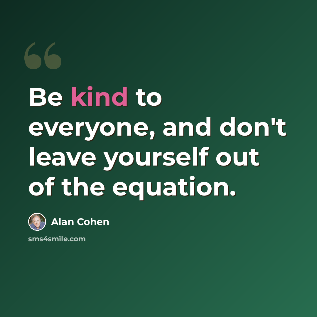 “Be kind to everyone, and don't leave yourself out of the equation.” quote by Alan Cohen