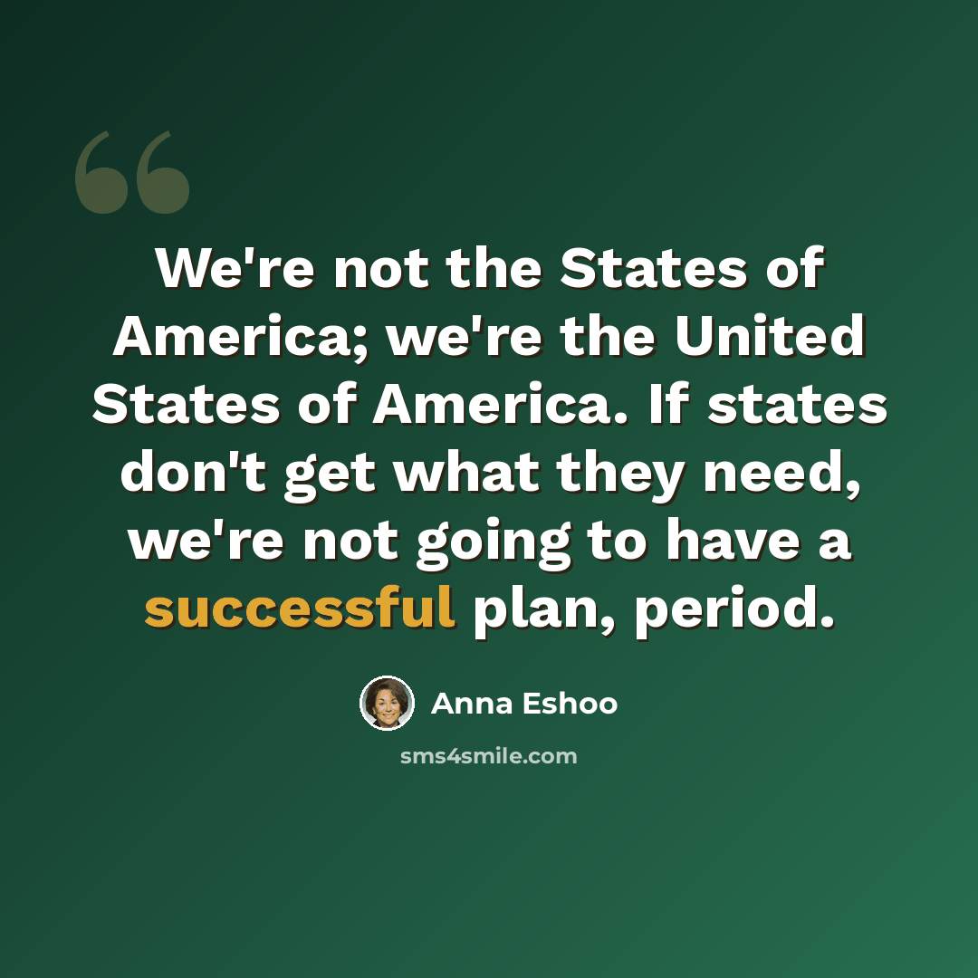 “We're not the States of America; we're the United States of America. If states don't get what they need, we're not going to have a successful plan, period.” quote by Anna Eshoo