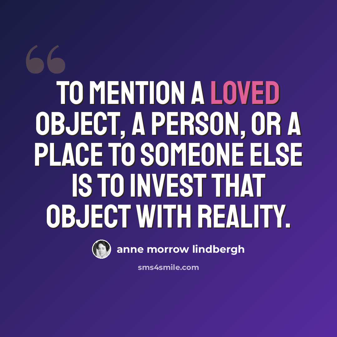 “To mention a loved object, a person, or a place to someone else is to invest that object with reality.” quote by Anne Morrow Lindbergh