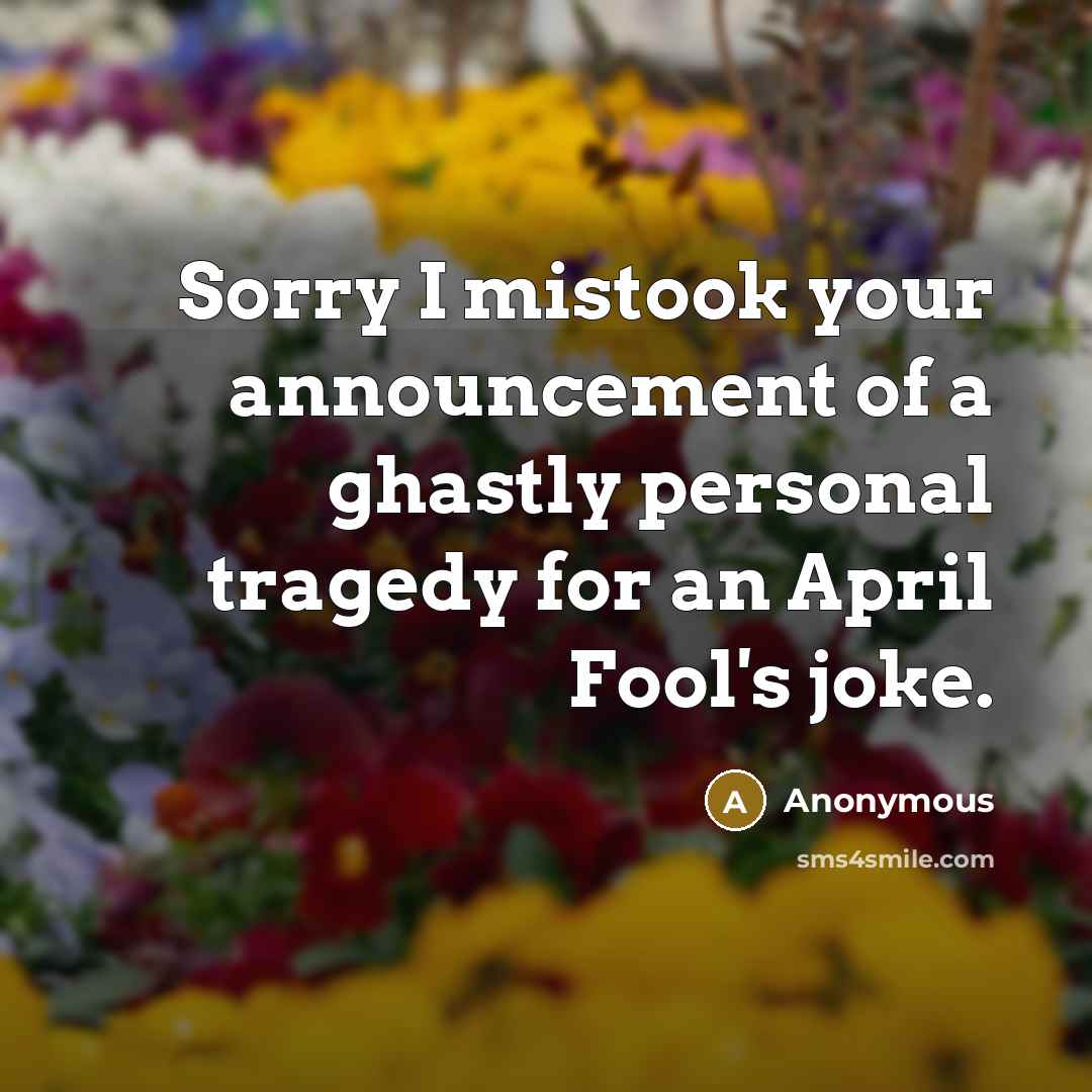 “Sorry I mistook your announcement of a ghastly personal tragedy for an April Fool's joke.” quote by Anonymous