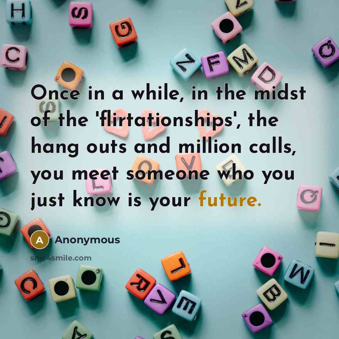 “Once in a while, in the midst of the 'flirtationships', the hang outs and million calls, you meet someone who you just know is your future.” quote by Anonymous