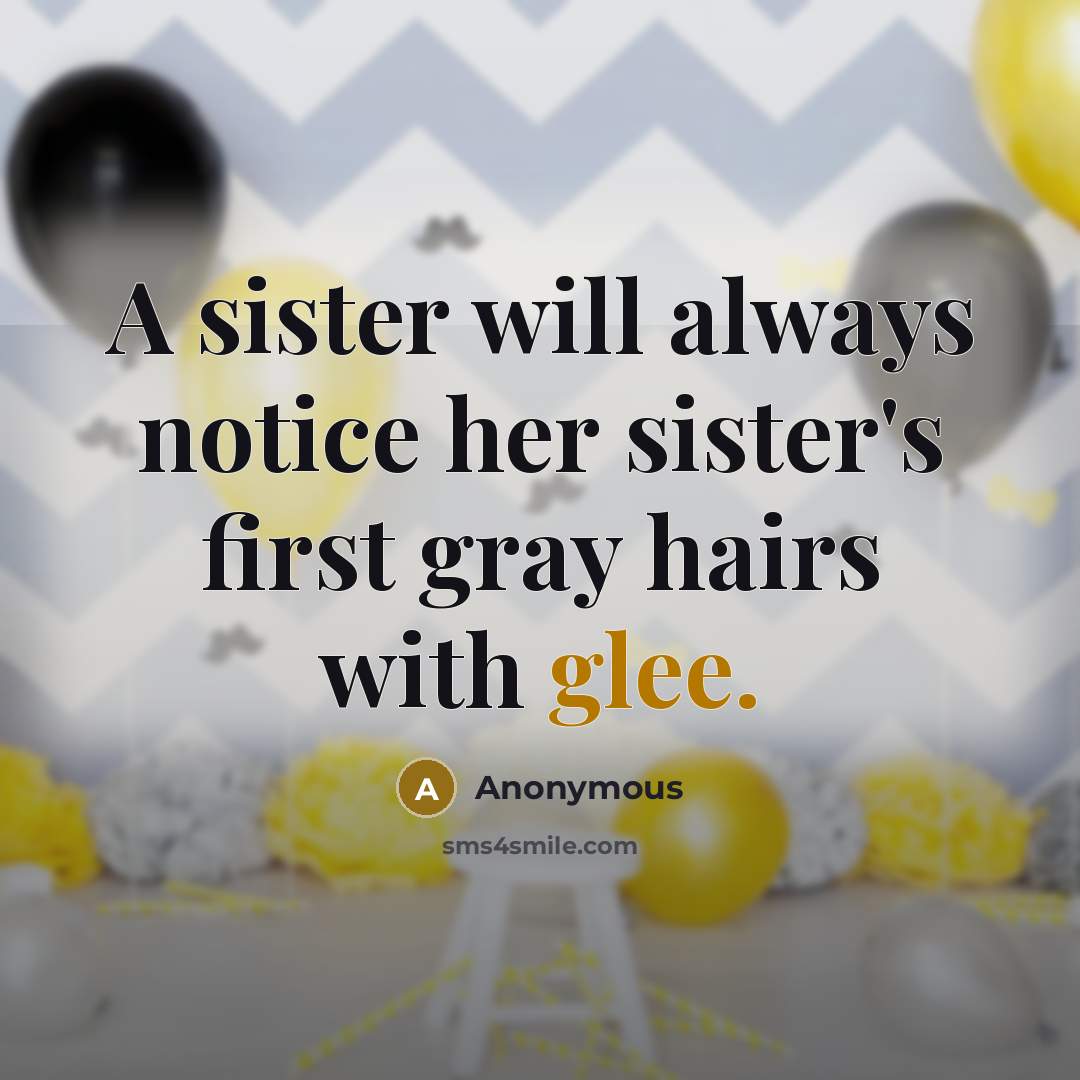 “A sister will always notice her sister's first gray hairs with glee.” quote by Anonymous
