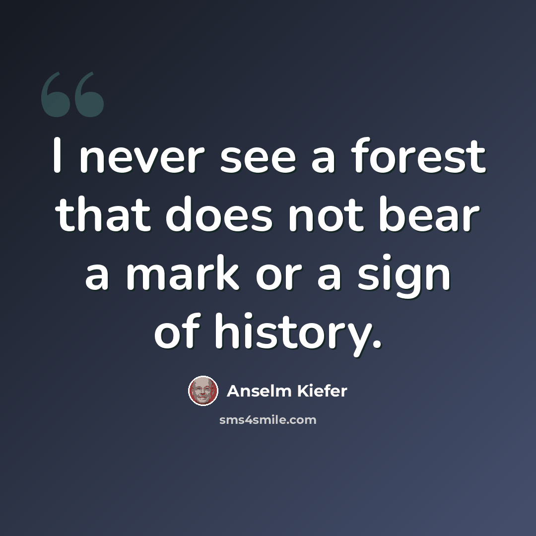 “I never see a forest that does not bear a mark or a sign of history.” quote by Anselm Kiefer