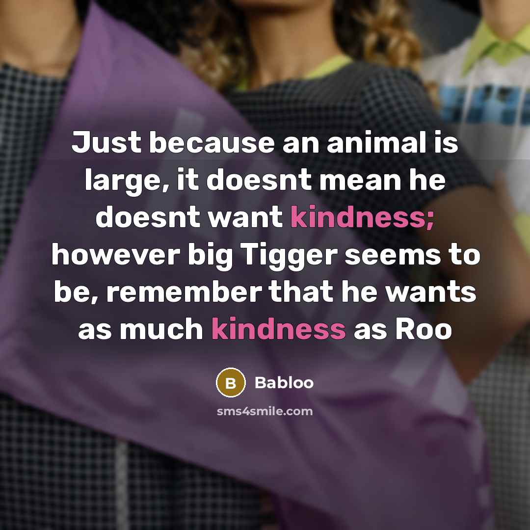 “Just because an animal is large, it doesnt mean he doesnt want kindness; however big Tigger seems to be, remember that he wants as much kindness as Roo” quote by Babloo