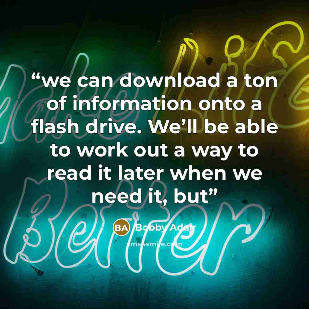 “we can download a ton of information onto a flash drive. We’ll be able to work out a way to read it later when we need it, but” quote by Bobby Adair