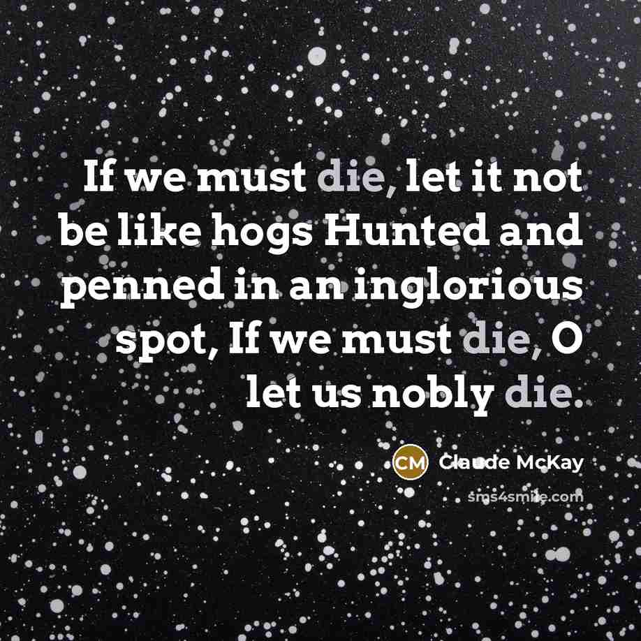 “If we must die, let it not be like hogs Hunted and penned in an inglorious spot, If we must die, O let us nobly die.” quote by Claude McKay